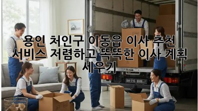 용인 처인구 이동읍 이사 추천 서비스: 저렴하고 똑똑한 이사 계획 세우기! 🚛🏠
