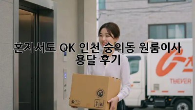 혼자서도 OK! 인천 숭의동 원룸이사 용달 후기